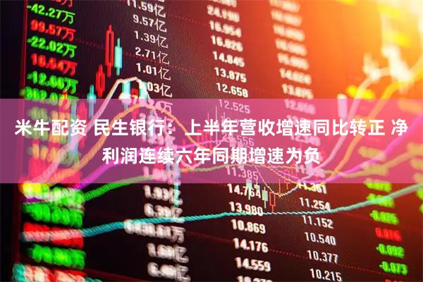 米牛配资 民生银行：上半年营收增速同比转正 净利润连续六年同期增速为负