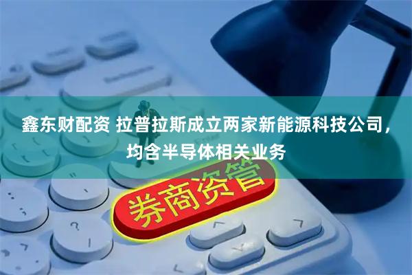 鑫东财配资 拉普拉斯成立两家新能源科技公司，均含半导体相关业务