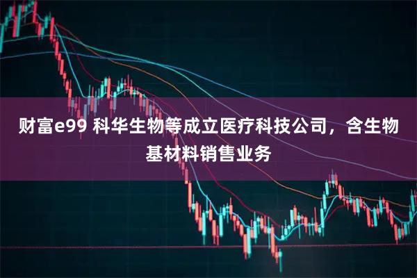 财富e99 科华生物等成立医疗科技公司，含生物基材料销售业务