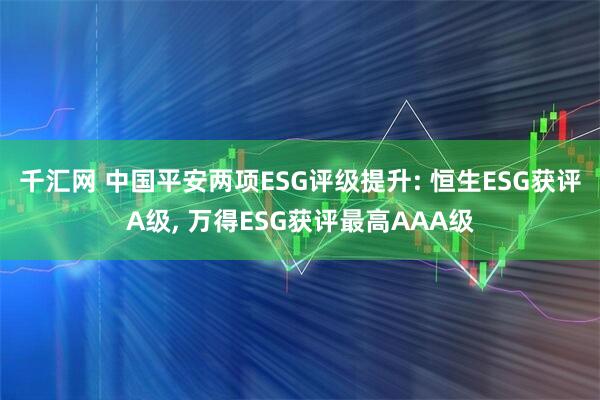 千汇网 中国平安两项ESG评级提升: 恒生ESG获评A级, 万得ESG获评最高AAA级
