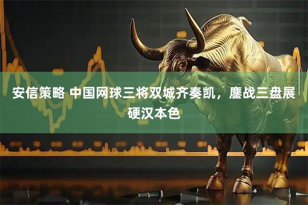 安信策略 中国网球三将双城齐奏凯，鏖战三盘展硬汉本色