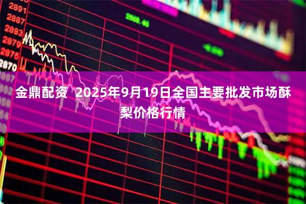 金鼎配资  2025年9月19日全国主要批发市场酥梨价格行情