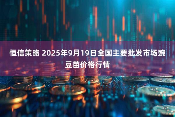 恒信策略 2025年9月19日全国主要批发市场豌豆苗价格行情
