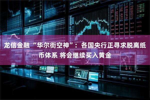 龙信金融 “华尔街空神”：各国央行正寻求脱离纸币体系 将会继续买入黄金