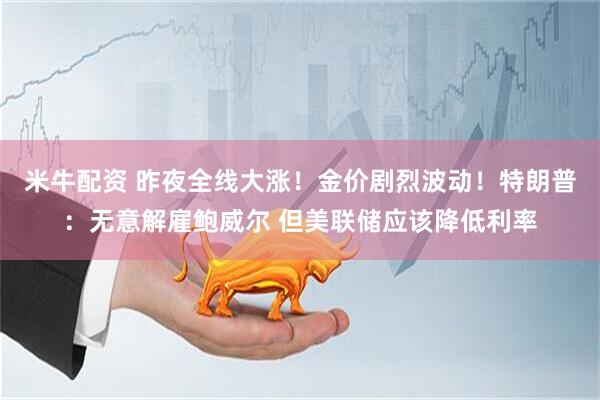米牛配资 昨夜全线大涨！金价剧烈波动！特朗普：无意解雇鲍威尔 但美联储应该降低利率