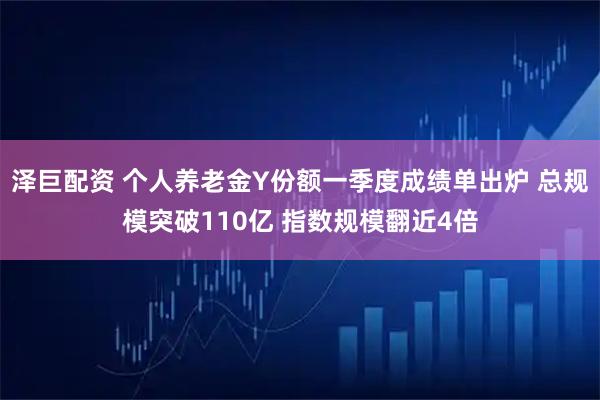 泽巨配资 个人养老金Y份额一季度成绩单出炉 总规模突破110亿 指数规模翻近4倍