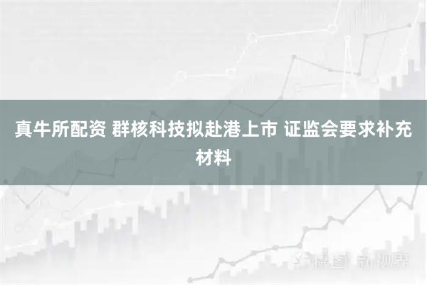 真牛所配资 群核科技拟赴港上市 证监会要求补充材料