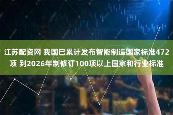江苏配资网 我国已累计发布智能制造国家标准472项 到2026年制修订100项以上国家和行业标准