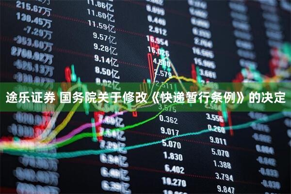 途乐证券 国务院关于修改《快递暂行条例》的决定