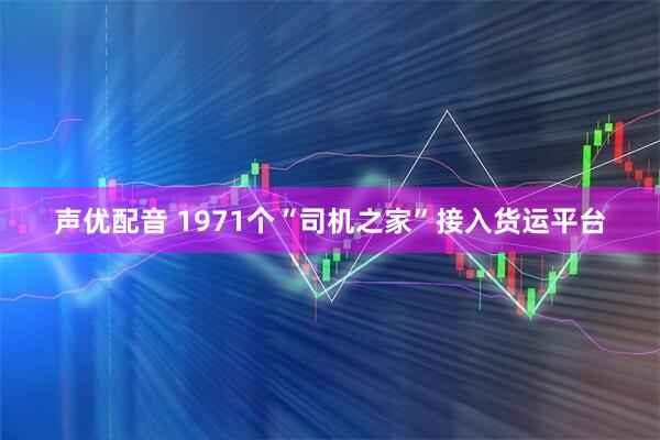 声优配音 1971个“司机之家”接入货运平台