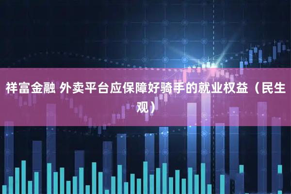 祥富金融 外卖平台应保障好骑手的就业权益（民生观）