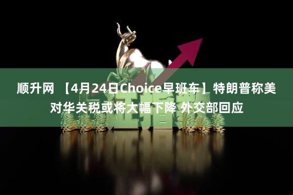 顺升网 【4月24日Choice早班车】特朗普称美对华关税或将大幅下降 外交部回应