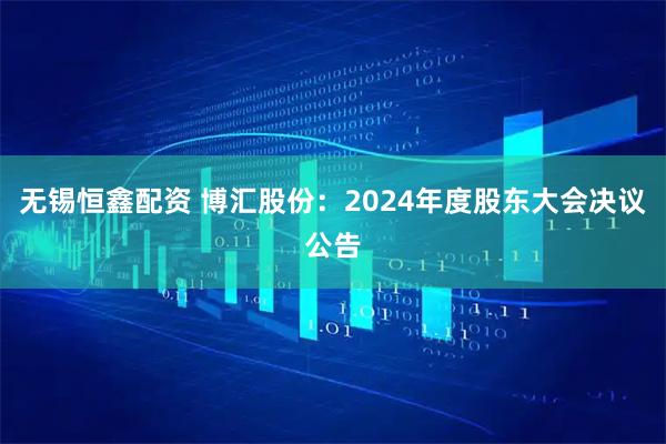 无锡恒鑫配资 博汇股份：2024年度股东大会决议公告