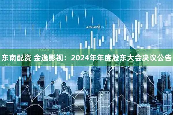 东南配资 金逸影视：2024年年度股东大会决议公告