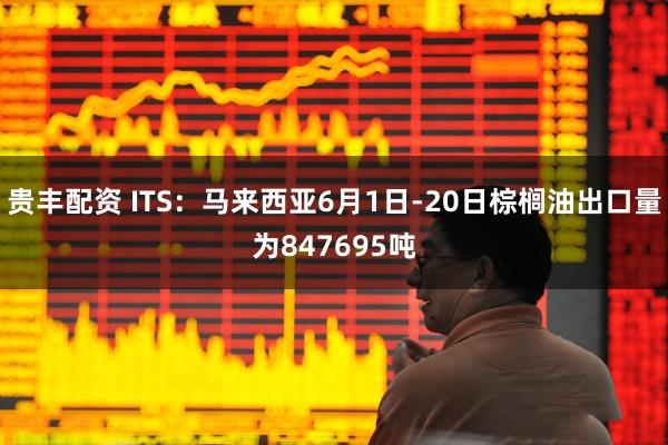 贵丰配资 ITS：马来西亚6月1日-20日棕榈油出口量为847695吨