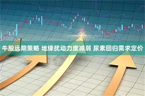 牛股远期策略 地缘扰动力度减弱 尿素回归需求定价