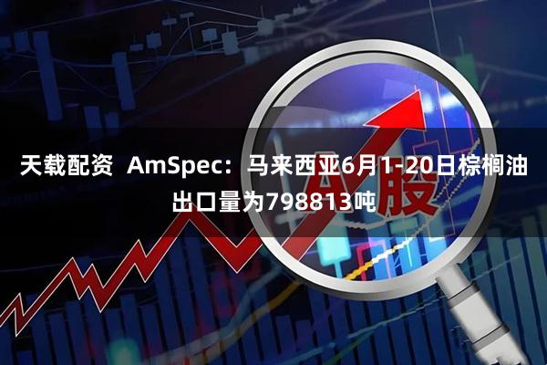 天载配资  AmSpec：马来西亚6月1-20日棕榈油出口量为798813吨