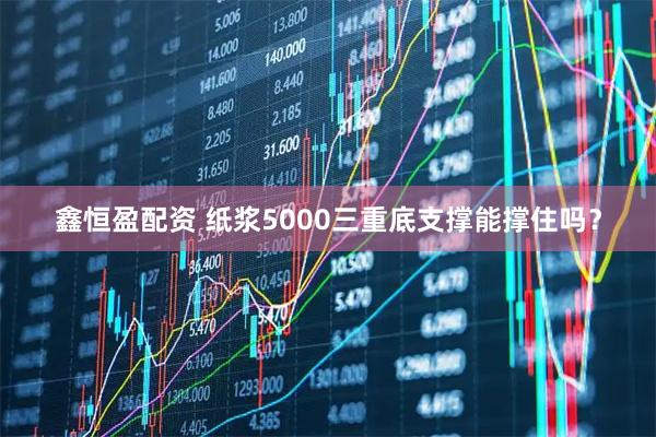 鑫恒盈配资 纸浆5000三重底支撑能撑住吗？