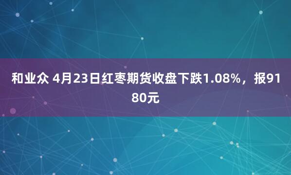 和业众 4月23日红枣期货收盘下跌1.08%，报9180元