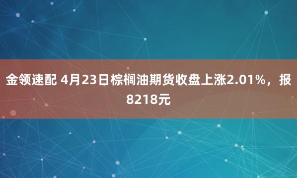 金领速配 4月23日棕榈油期货收盘上涨2.01%，报8218元