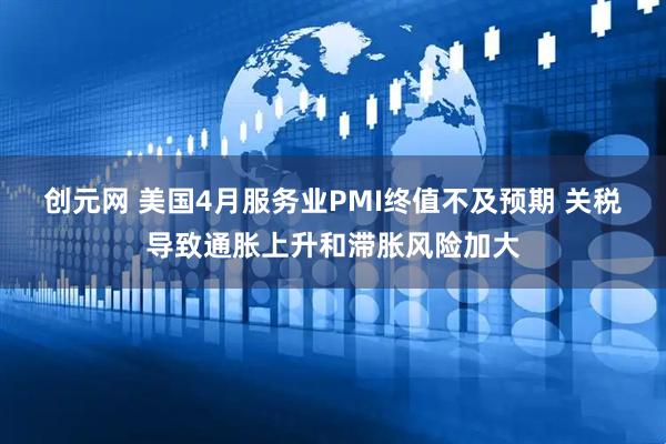 创元网 美国4月服务业PMI终值不及预期 关税导致通胀上升和滞胀风险加大