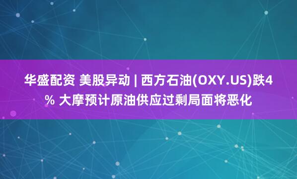 华盛配资 美股异动 | 西方石油(OXY.US)跌4% 大摩预计原油供应过剩局面将恶化