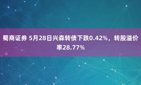 蜀商证券 5月28日兴森转债下跌0.42%，转股溢价率28.77%