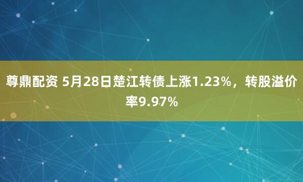 尊鼎配资 5月28日楚江转债上涨1.23%，转股溢价率9.97%