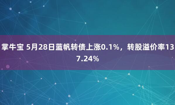 掌牛宝 5月28日蓝帆转债上涨0.1%，转股溢价率137.24%