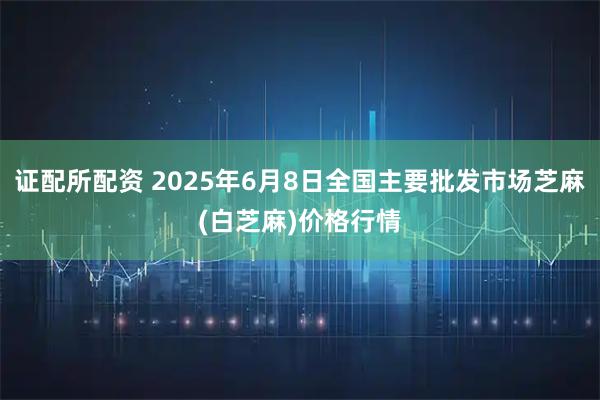 证配所配资 2025年6月8日全国主要批发市场芝麻(白芝麻)价格行情