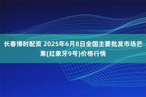长春博时配资 2025年6月8日全国主要批发市场芒果(红象牙9号)价格行情