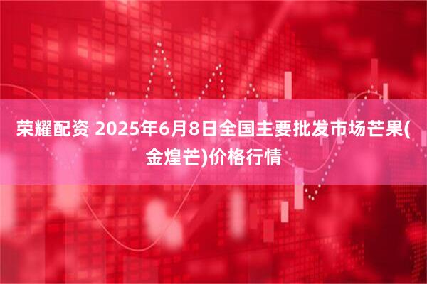 荣耀配资 2025年6月8日全国主要批发市场芒果(金煌芒)价格行情