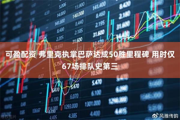 可盈配资 弗里克执掌巴萨达成50胜里程碑 用时仅67场排队史第三