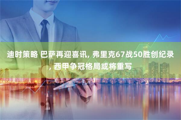 迪时策略 巴萨再迎喜讯, 弗里克67战50胜创纪录, 西甲争冠格局或将重写