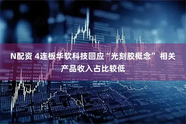 N配资 4连板华软科技回应“光刻胶概念” 相关产品收入占比较低