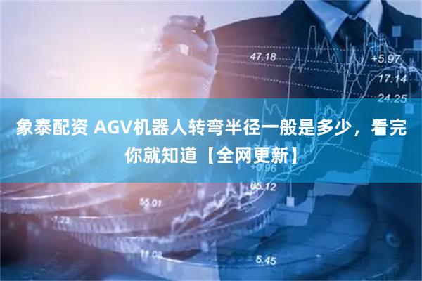 象泰配资 AGV机器人转弯半径一般是多少，看完你就知道【全网更新】