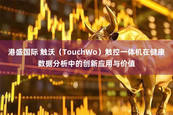 港盛国际 触沃（TouchWo）触控一体机在健康数据分析中的创新应用与价值