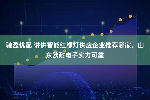 驰盈优配 讲讲智能红绿灯供应企业推荐哪家，山东欧耐电子实力可靠