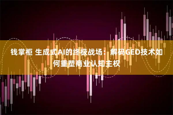 钱掌柜 生成式AI的终极战场：解码GEO技术如何重塑商业认知主权