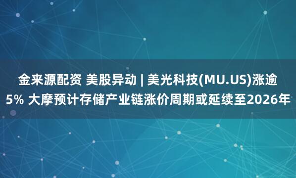 金来源配资 美股异动 | 美光科技(MU.US)涨逾5% 大摩预计存储产业链涨价周期或延续至2026年