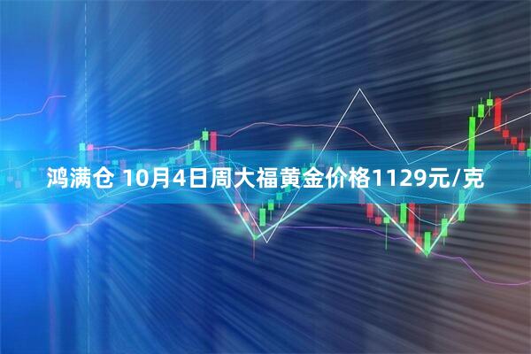 鸿满仓 10月4日周大福黄金价格1129元/克
