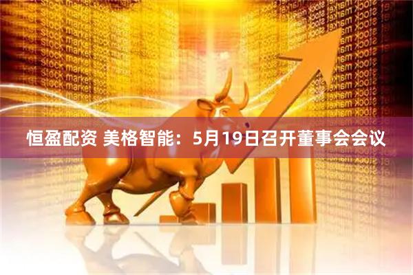 恒盈配资 美格智能：5月19日召开董事会会议