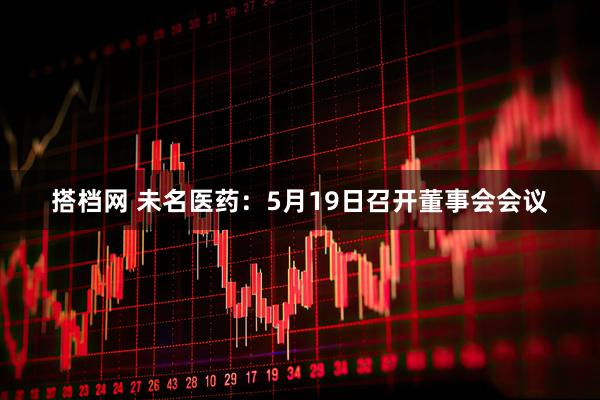 搭档网 未名医药：5月19日召开董事会会议