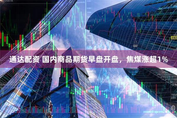 通达配资 国内商品期货早盘开盘，焦煤涨超1%
