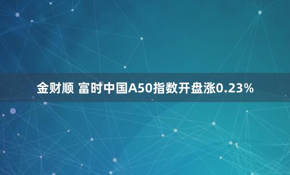 金财顺 富时中国A50指数开盘涨0.23%