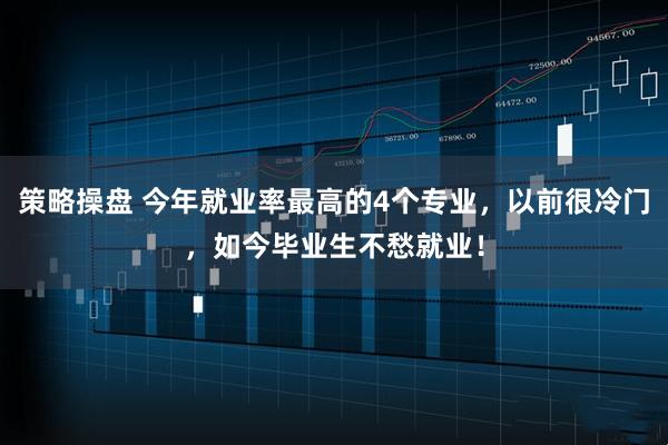 策略操盘 今年就业率最高的4个专业，以前很冷门，如今毕业生不愁就业！
