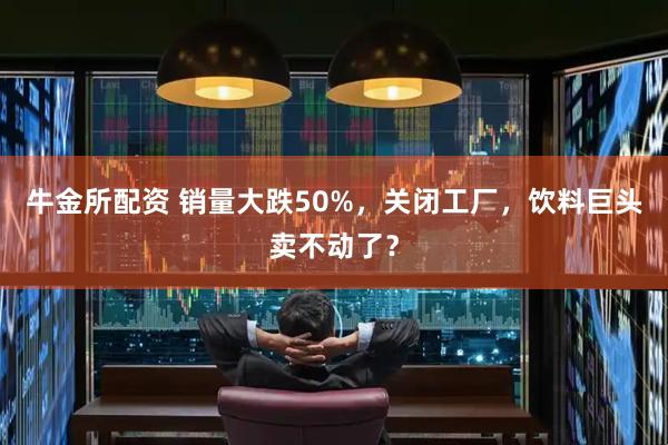 牛金所配资 销量大跌50%，关闭工厂，饮料巨头卖不动了？