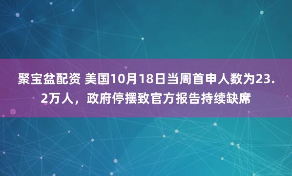 聚宝盆配资 美国10月18日当周首申人数为23.2万人，政府停摆致官方报告持续缺席