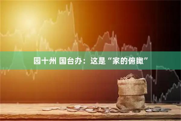 园十州 国台办：这是“家的俯瞰”