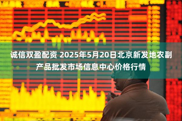 诚信双盈配资 2025年5月20日北京新发地农副产品批发市场信息中心价格行情